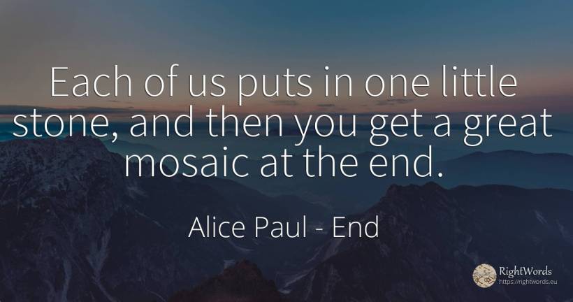 Each of us puts in one little stone, and then you get a... - Alice Paul, quote about end