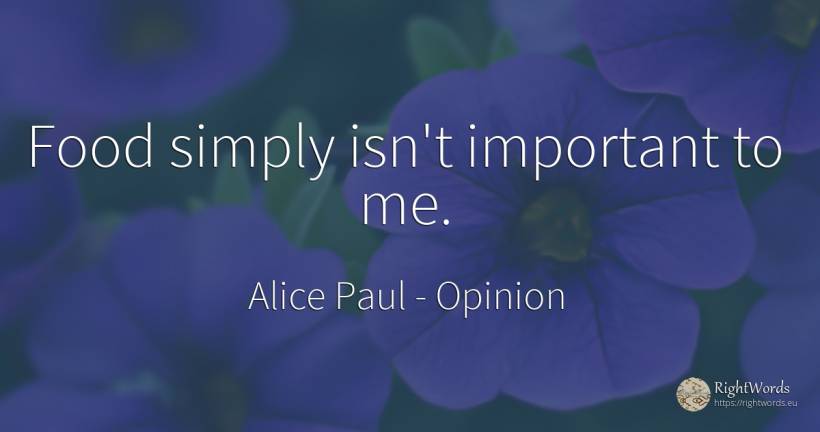 Food simply isn't important to me. - Alice Paul, quote about opinion, food
