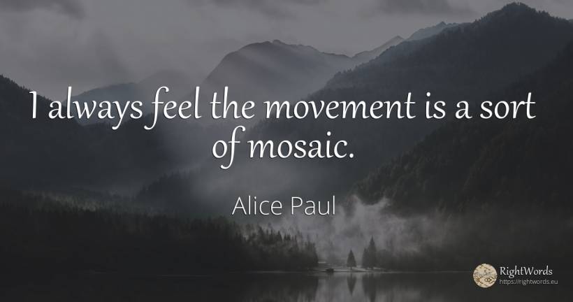 I always feel the movement is a sort of mosaic. - Alice Paul