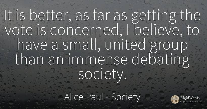 It is better, as far as getting the vote is concerned, I... - Alice Paul, quote about society