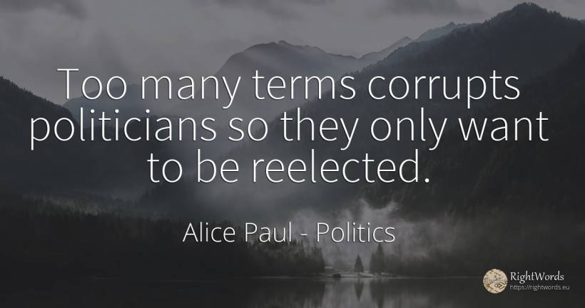 Too many terms corrupts politicians so they only want to... - Alice Paul, quote about politics
