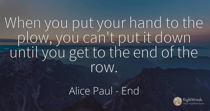 When you put your hand to the plow, you can't put it down... - Alice Paul, quote about end