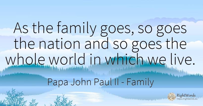 As the family goes, so goes the nation and so goes the... - Papa John Paul II, quote about family, nation, world