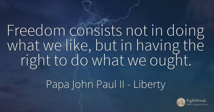 Freedom consists not in doing what we like, but in having... - Papa John Paul II, quote about liberty, rightness