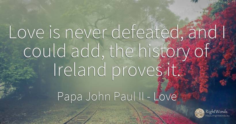 Love is never defeated, and I could add, the history of... - Papa John Paul II, quote about love, history