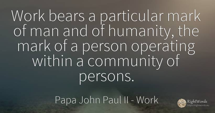 Work bears a particular mark of man and of humanity, the... - Papa John Paul II, quote about work, people, humanity, man
