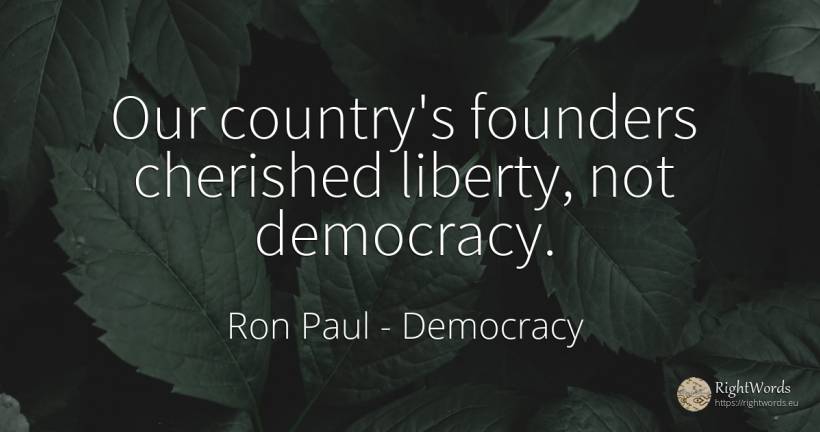 Our country's founders cherished liberty, not democracy. - Ron Paul, quote about democracy, liberty, country