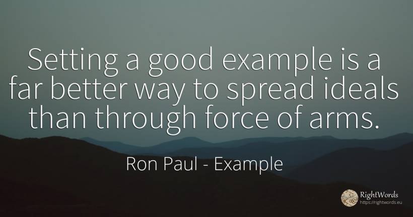 Setting a good example is a far better way to spread... - Ron Paul, quote about example, force, police, good, good luck