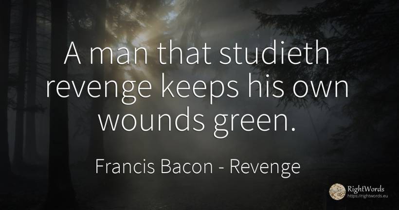 A man that studieth revenge keeps his own wounds green. - Francis Bacon, quote about revenge, man