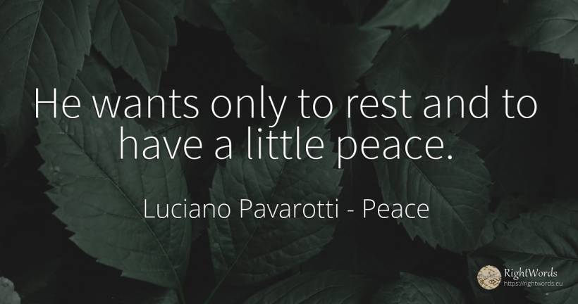 He wants only to rest and to have a little peace. - Luciano Pavarotti, quote about peace