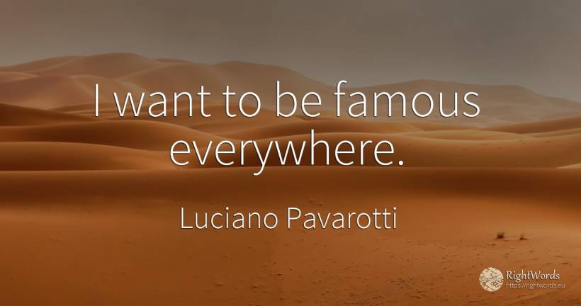 I want to be famous everywhere. - Luciano Pavarotti
