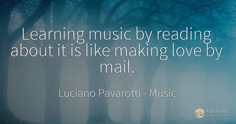 Learning music by reading about it is like making love by... - Luciano Pavarotti, quote about music, love