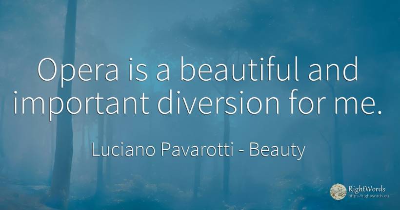 Opera is a beautiful and important diversion for me. - Luciano Pavarotti, quote about beauty