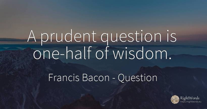 A prudent question is one-half of wisdom. - Francis Bacon, quote about prudence, question, wisdom