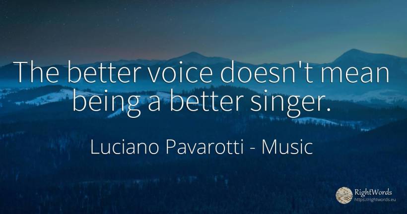The better voice doesn't mean being a better singer. - Luciano Pavarotti, quote about music, voice, being