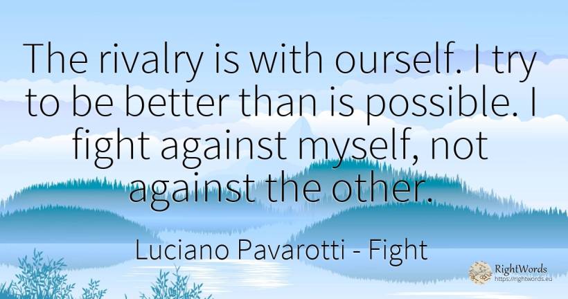 The rivalry is with ourself. I try to be better than is... - Luciano Pavarotti, quote about fight