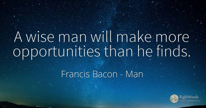 A wise man will make more opportunities than he finds. - Francis Bacon, quote about chance, man