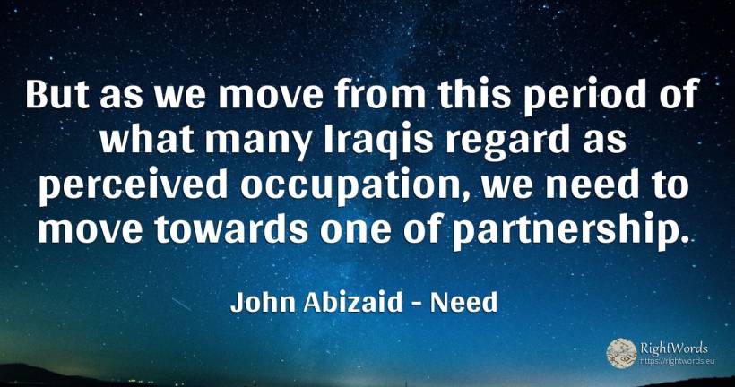 But as we move from this period of what many Iraqis... - John Abizaid, quote about need