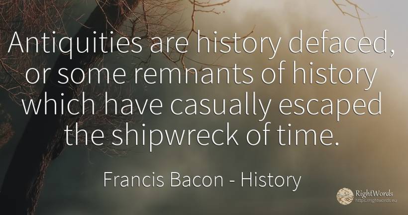 Antiquities are history defaced, or some remnants of... - Francis Bacon, quote about history, time