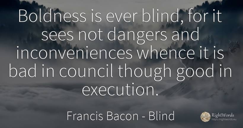 Boldness is ever blind, for it sees not dangers and... - Francis Bacon, quote about blind, bad luck, bad, good, good luck