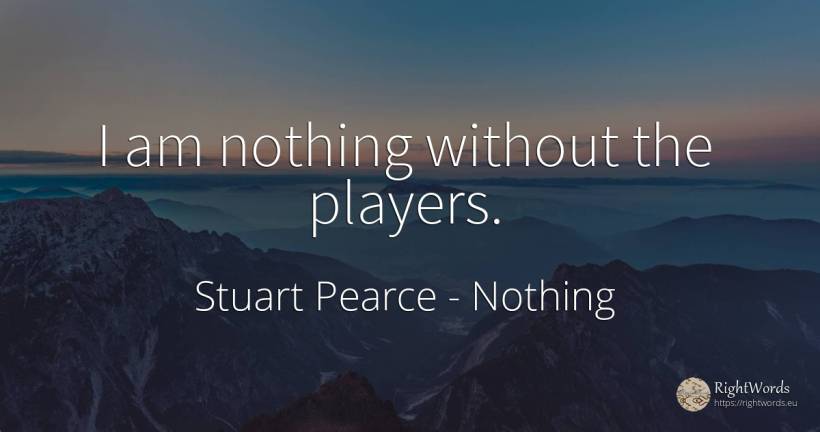 I am nothing without the players. - Stuart Pearce, quote about nothing