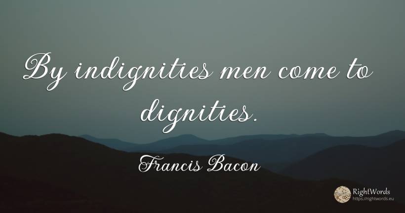 By indignities men come to dignities. - Francis Bacon, quote about man