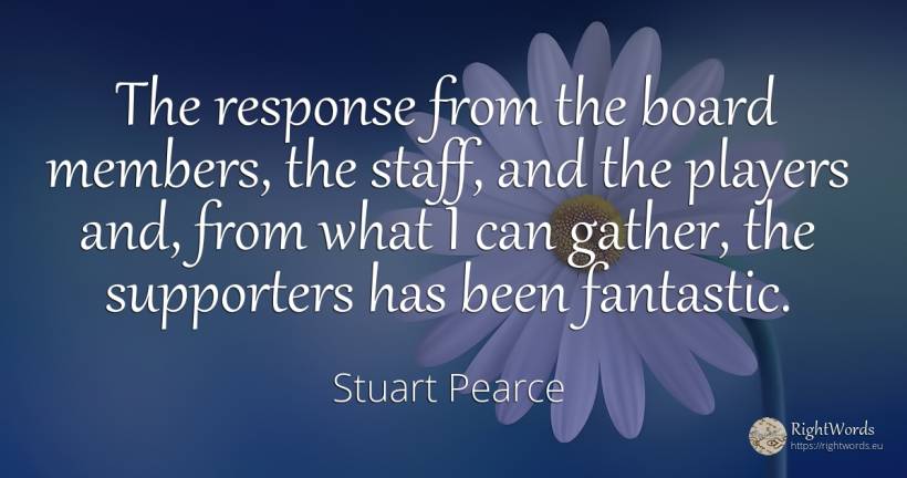 The response from the board members, the staff, and the... - Stuart Pearce