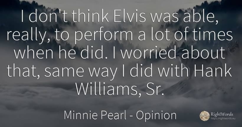 I don't think Elvis was able, really, to perform a lot of... - Minnie Pearl, quote about opinion