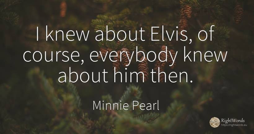 I knew about Elvis, of course, everybody knew about him... - Minnie Pearl