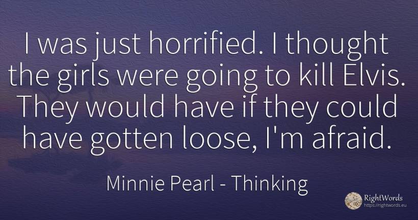 I was just horrified. I thought the girls were going to... - Minnie Pearl, quote about thinking