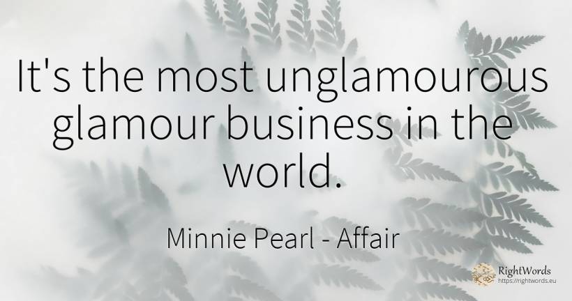 It's the most unglamourous glamour business in the world. - Minnie Pearl, quote about affair, world
