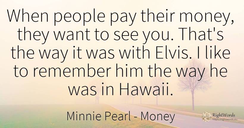 When people pay their money, they want to see you. That's... - Minnie Pearl, quote about money, people