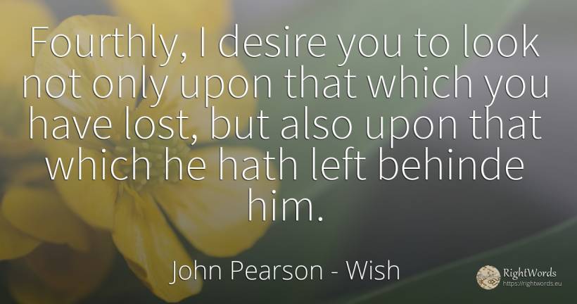 Fourthly, I desire you to look not only upon that which... - John Pearson, quote about wish