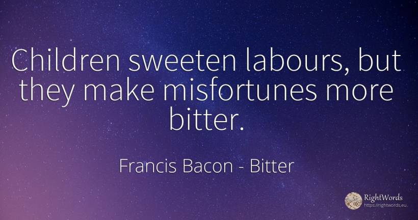 Children sweeten labours, but they make misfortunes more... - Francis Bacon, quote about bitter, children