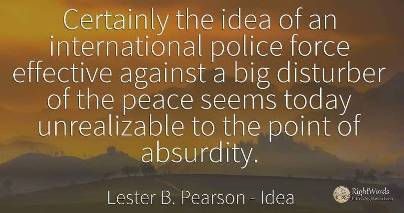 Certainly the idea of an international police force... - Lester B. Pearson, quote about idea, police, force, peace