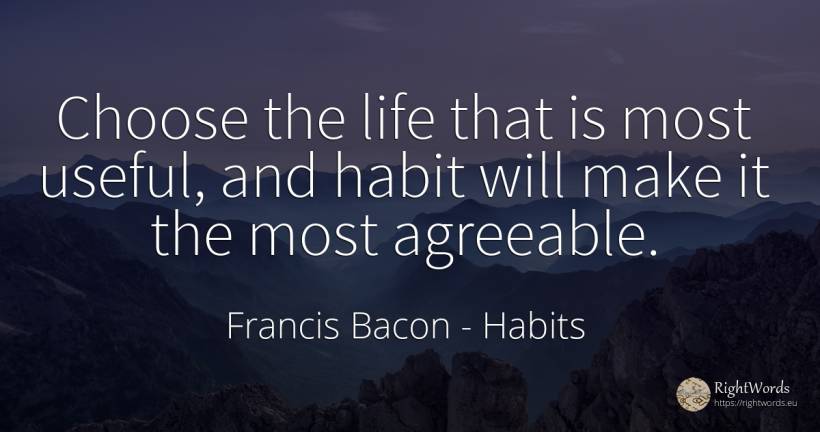 Choose the life that is most useful, and habit will make... - Francis Bacon, quote about habits, life
