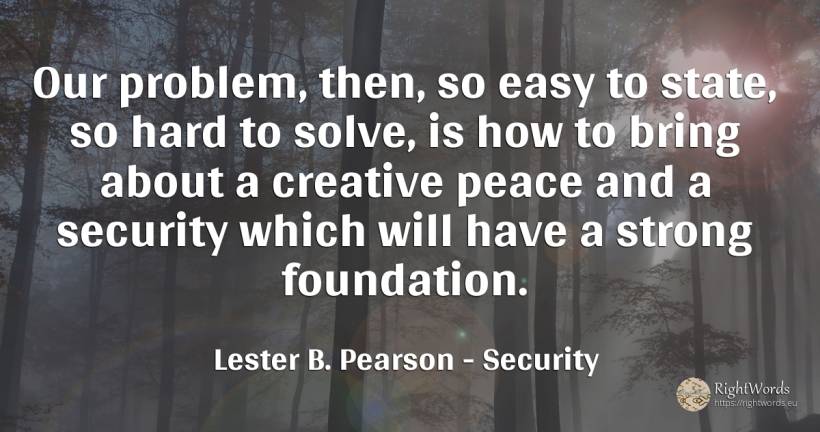 Our problem, then, so easy to state, so hard to solve, is... - Lester B. Pearson, quote about security, peace, state