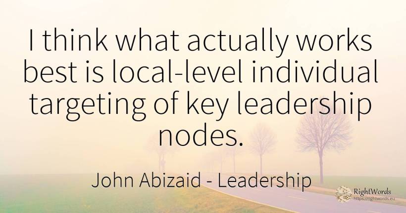 I think what actually works best is local-level... - John Abizaid, quote about leadership