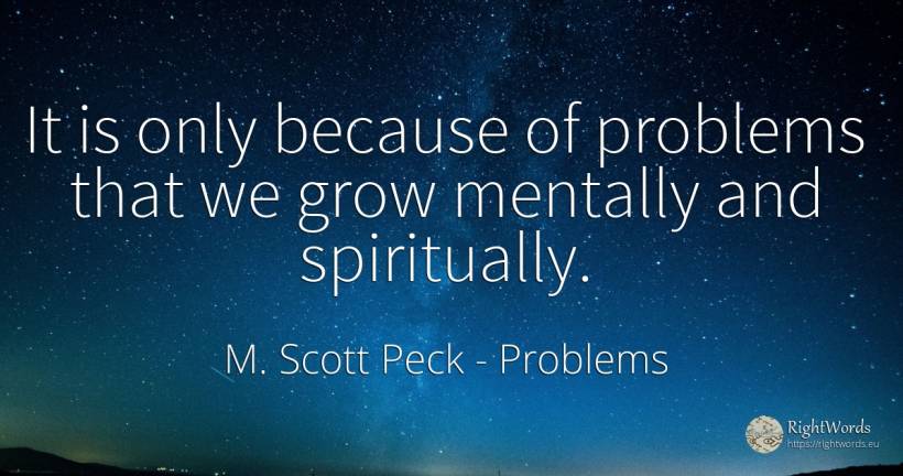 It is only because of problems that we grow mentally and... - M. Scott Peck, quote about problems