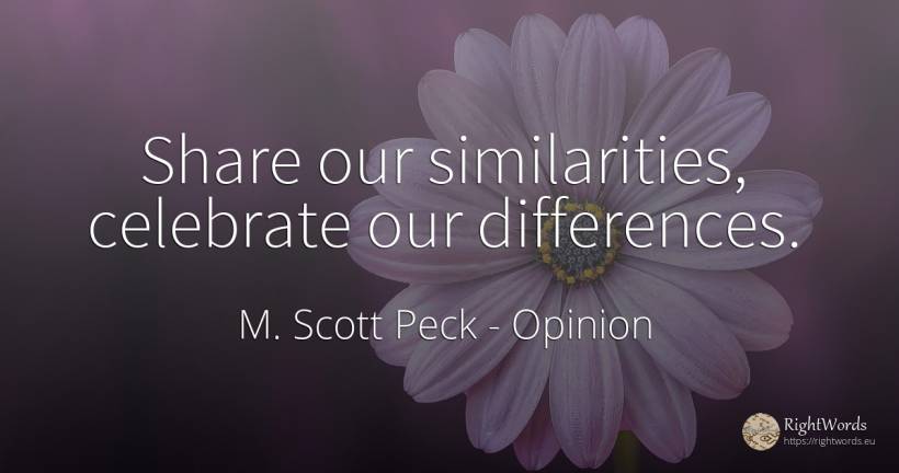 Share our similarities, celebrate our differences. - M. Scott Peck, quote about opinion