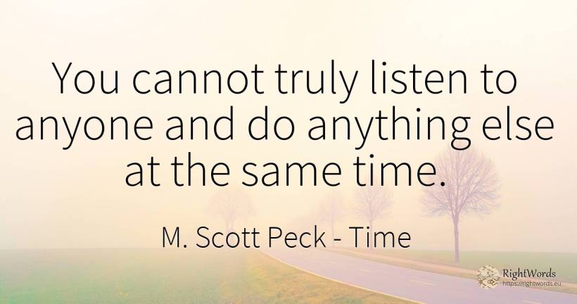 You cannot truly listen to anyone and do anything else at... - M. Scott Peck, quote about time