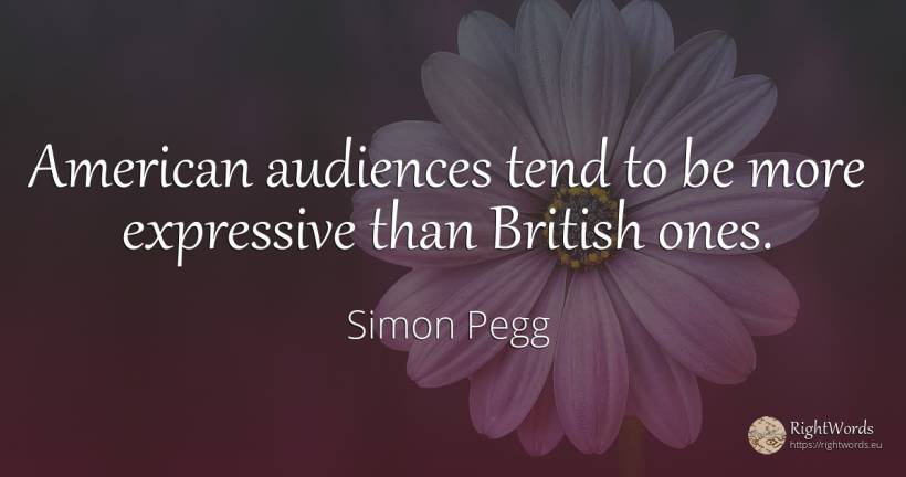 American audiences tend to be more expressive than... - Simon Pegg, quote about americans