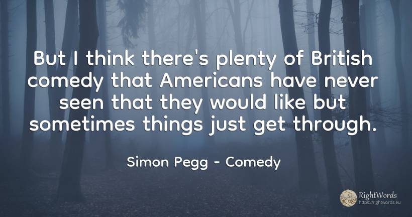 But I think there's plenty of British comedy that... - Simon Pegg, quote about comedy, americans, things