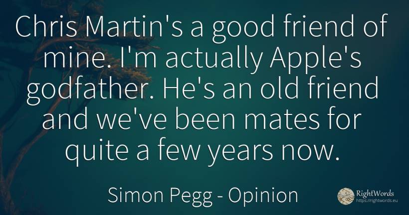 Chris Martin's a good friend of mine. I'm actually... - Simon Pegg, quote about opinion, old, olderness, good, good luck
