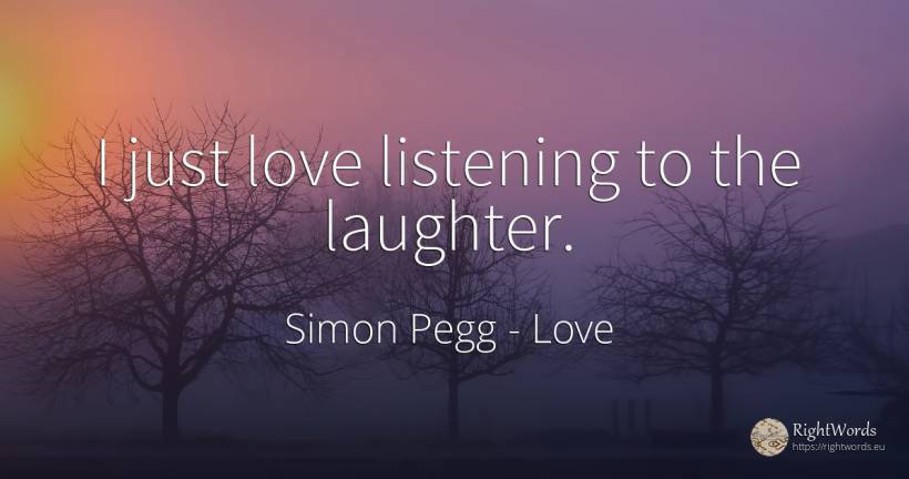 I just love listening to the laughter. - Simon Pegg, quote about love, laughter