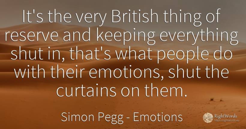 It's the very British thing of reserve and keeping... - Simon Pegg, quote about emotions, things, people