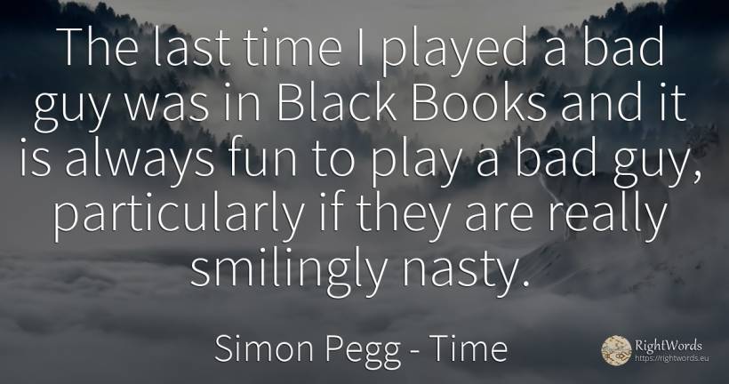 The last time I played a bad guy was in Black Books and... - Simon Pegg, quote about time, bad luck, bad, magic, books