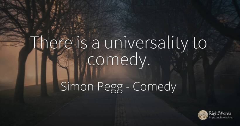 There is a universality to comedy. - Simon Pegg, quote about comedy