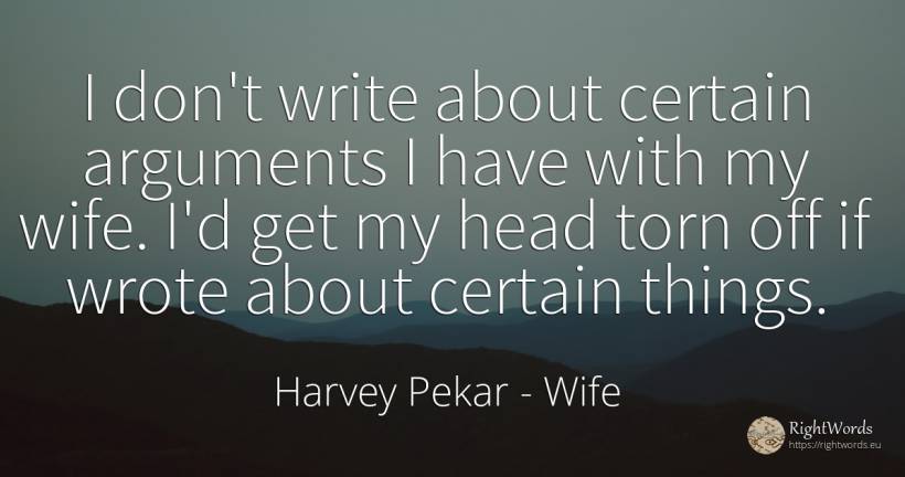 I don't write about certain arguments I have with my... - Harvey Pekar, quote about heads, wife, things