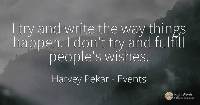 I try and write the way things happen. I don't try and... - Harvey Pekar, quote about events, things, people